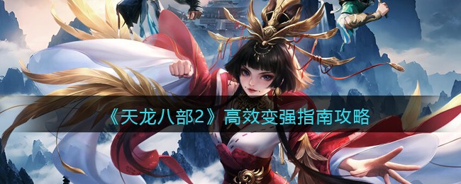 手游攻略：《天龍八部2》高效變強指南攻略