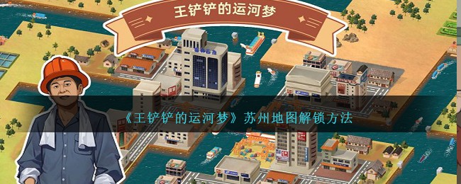 《王鏟鏟的運河夢》手游攻略：蘇州地圖解鎖方法