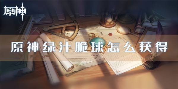 手游攻略-原神綠汁脆球怎么獲得？