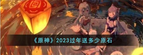 手游攻略-原神過年送多少原石2023？