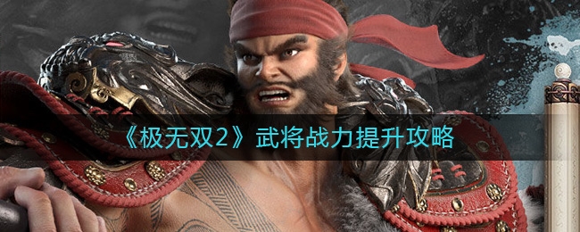 手游攻略-極無雙2武將戰力怎么提升？