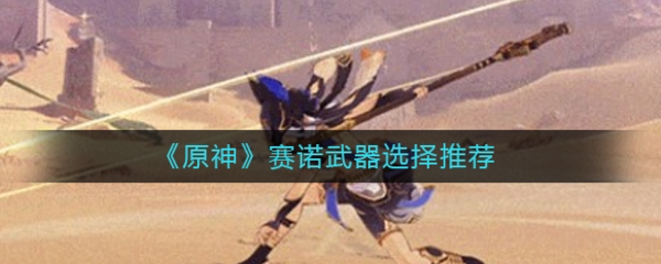 手游攻略-原神賽諾武器選什么？