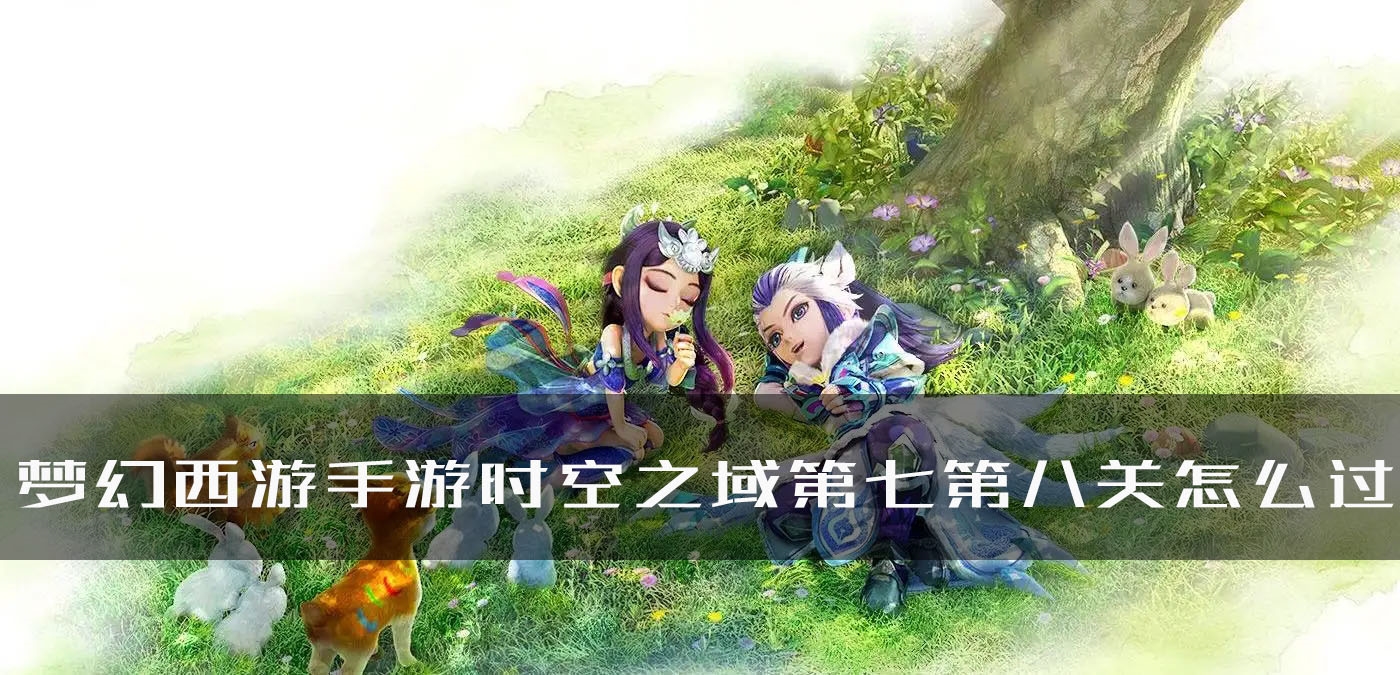 手游攻略-夢幻西游手游時空之域第七第八關怎么過？