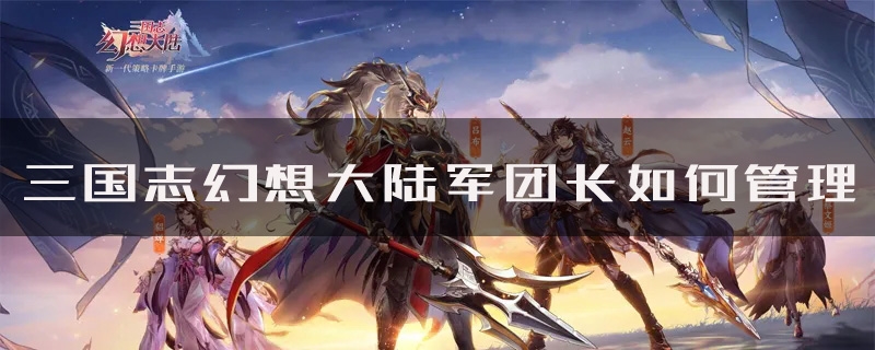 手游攻略-三國志幻想大陸軍團長如何管理？